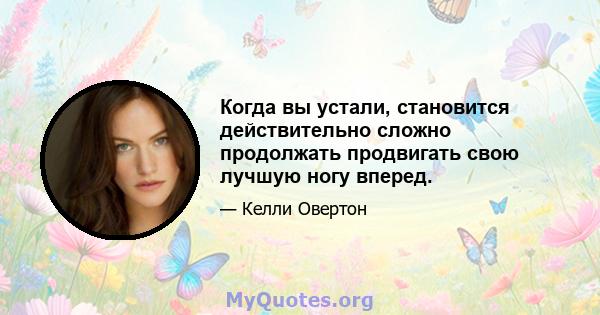 Когда вы устали, становится действительно сложно продолжать продвигать свою лучшую ногу вперед.