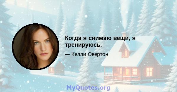 Когда я снимаю вещи, я тренируюсь.