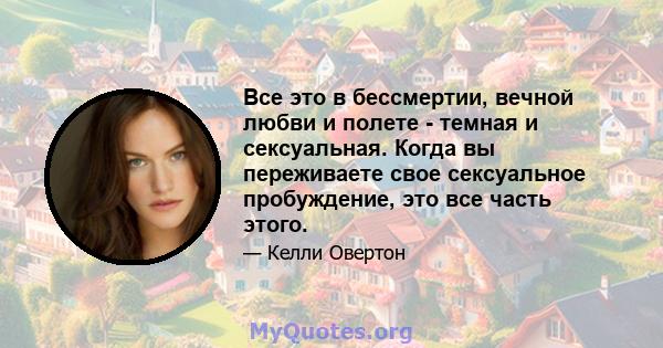 Все это в бессмертии, вечной любви и полете - темная и сексуальная. Когда вы переживаете свое сексуальное пробуждение, это все часть этого.