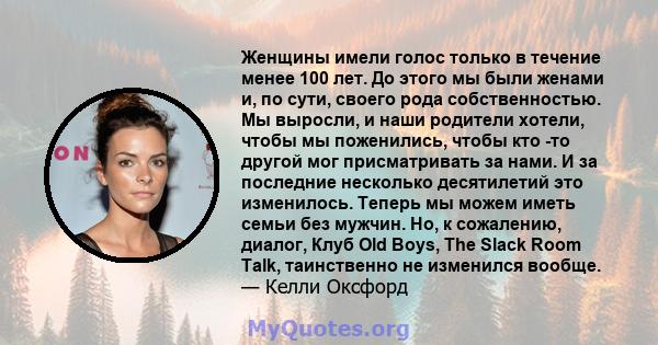 Женщины имели голос только в течение менее 100 лет. До этого мы были женами и, по сути, своего рода собственностью. Мы выросли, и наши родители хотели, чтобы мы поженились, чтобы кто -то другой мог присматривать за