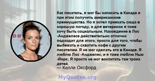 Как писатель, я мог бы написать в Канаде и при этом получить американские преимущества. Но я хотел приехать сюда в хорошую погоду, и для вечеринок я тоже хочу быть социальным. Нахождение в Лос -Анджелесе действительно