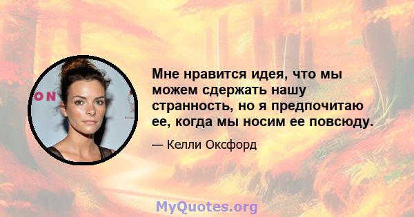 Мне нравится идея, что мы можем сдержать нашу странность, но я предпочитаю ее, когда мы носим ее повсюду.