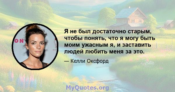 Я не был достаточно старым, чтобы понять, что я могу быть моим ужасным я, и заставить людей любить меня за это.