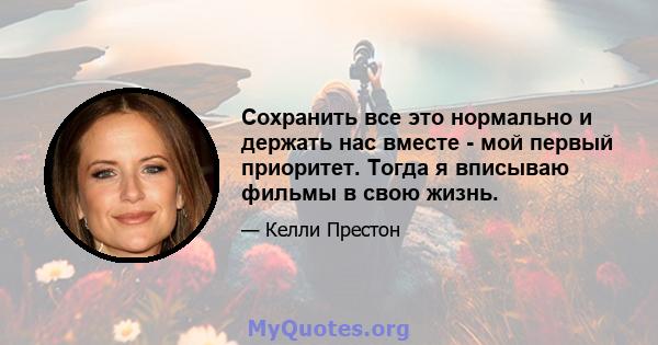 Сохранить все это нормально и держать нас вместе - мой первый приоритет. Тогда я вписываю фильмы в свою жизнь.