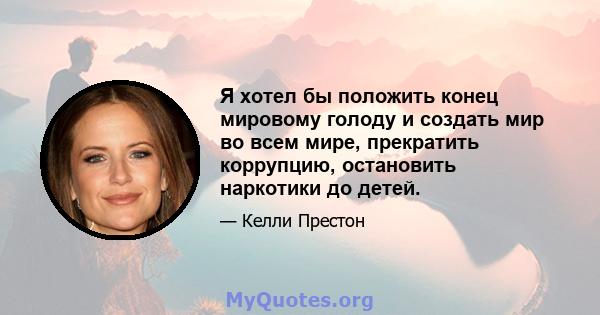 Я хотел бы положить конец мировому голоду и создать мир во всем мире, прекратить коррупцию, остановить наркотики до детей.