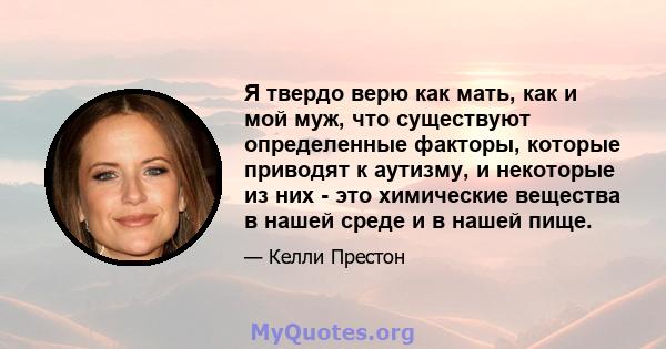 Я твердо верю как мать, как и мой муж, что существуют определенные факторы, которые приводят к аутизму, и некоторые из них - это химические вещества в нашей среде и в нашей пище.