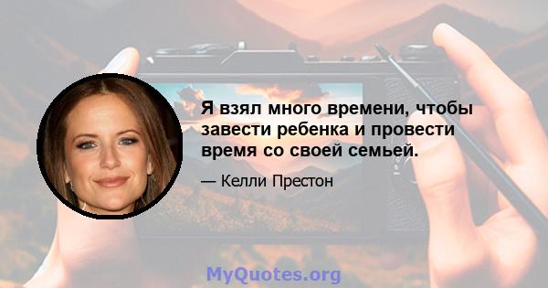 Я взял много времени, чтобы завести ребенка и провести время со своей семьей.