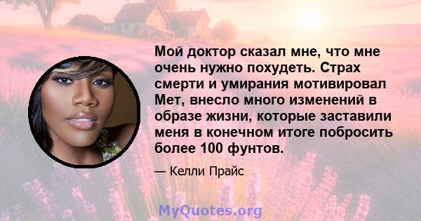 Мой доктор сказал мне, что мне очень нужно похудеть. Страх смерти и умирания мотивировал Мет, внесло много изменений в образе жизни, которые заставили меня в конечном итоге побросить более 100 фунтов.