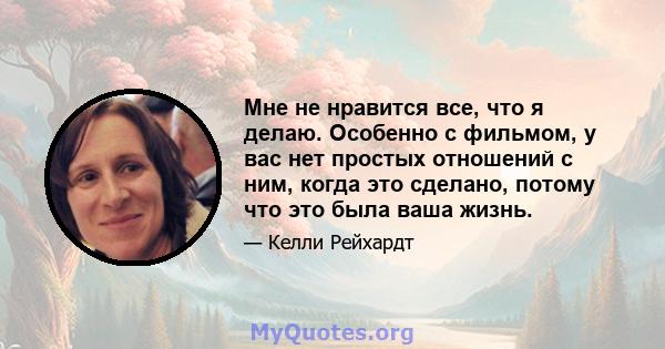 Мне не нравится все, что я делаю. Особенно с фильмом, у вас нет простых отношений с ним, когда это сделано, потому что это была ваша жизнь.