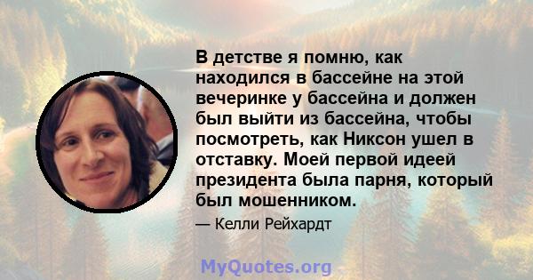 В детстве я помню, как находился в бассейне на этой вечеринке у бассейна и должен был выйти из бассейна, чтобы посмотреть, как Никсон ушел в отставку. Моей первой идеей президента была парня, который был мошенником.