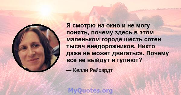 Я смотрю на окно и не могу понять, почему здесь в этом маленьком городе шесть сотен тысяч внедорожников. Никто даже не может двигаться. Почему все не выйдут и гуляют?