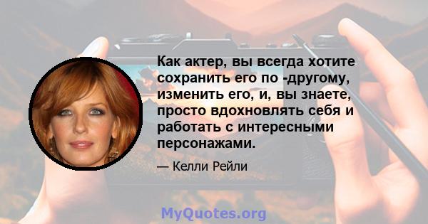 Как актер, вы всегда хотите сохранить его по -другому, изменить его, и, вы знаете, просто вдохновлять себя и работать с интересными персонажами.