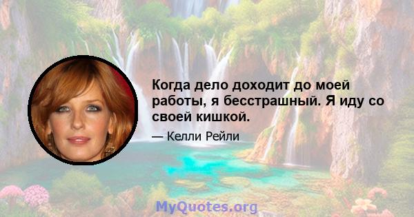 Когда дело доходит до моей работы, я бесстрашный. Я иду со своей кишкой.