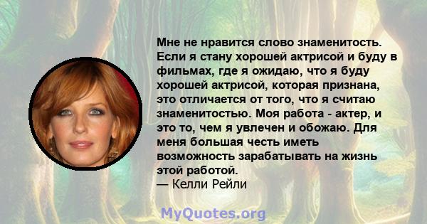 Мне не нравится слово знаменитость. Если я стану хорошей актрисой и буду в фильмах, где я ожидаю, что я буду хорошей актрисой, которая признана, это отличается от того, что я считаю знаменитостью. Моя работа - актер, и