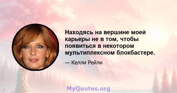 Находясь на вершине моей карьеры не в том, чтобы появиться в некотором мультиплексном блокбастере.