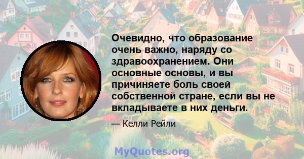 Очевидно, что образование очень важно, наряду со здравоохранением. Они основные основы, и вы причиняете боль своей собственной стране, если вы не вкладываете в них деньги.