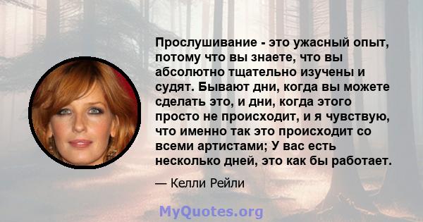 Прослушивание - это ужасный опыт, потому что вы знаете, что вы абсолютно тщательно изучены и судят. Бывают дни, когда вы можете сделать это, и дни, когда этого просто не происходит, и я чувствую, что именно так это