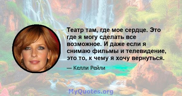 Театр там, где мое сердце. Это где я могу сделать все возможное. И даже если я снимаю фильмы и телевидение, это то, к чему я хочу вернуться.