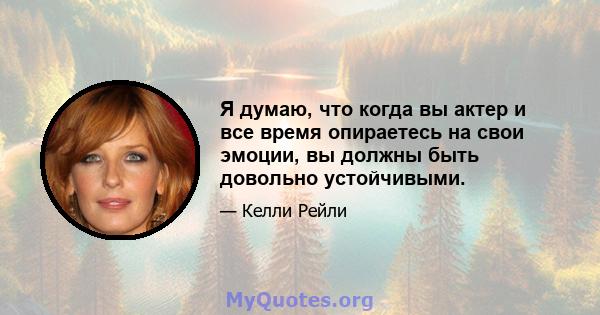 Я думаю, что когда вы актер и все время опираетесь на свои эмоции, вы должны быть довольно устойчивыми.