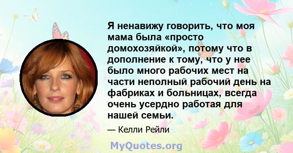 Я ненавижу говорить, что моя мама была «просто домохозяйкой», потому что в дополнение к тому, что у нее было много рабочих мест на части неполный рабочий день на фабриках и больницах, всегда очень усердно работая для