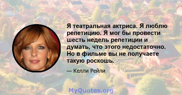 Я театральная актриса. Я люблю репетицию. Я мог бы провести шесть недель репетиции и думать, что этого недостаточно. Но в фильме вы не получаете такую ​​роскошь.