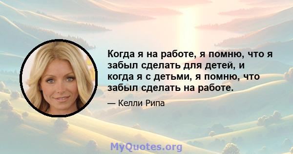 Когда я на работе, я помню, что я забыл сделать для детей, и когда я с детьми, я помню, что забыл сделать на работе.