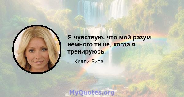 Я чувствую, что мой разум немного тише, когда я тренируюсь.