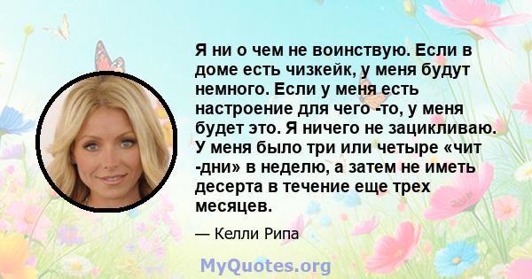 Я ни о чем не воинствую. Если в доме есть чизкейк, у меня будут немного. Если у меня есть настроение для чего -то, у меня будет это. Я ничего не зацикливаю. У меня было три или четыре «чит -дни» в неделю, а затем не