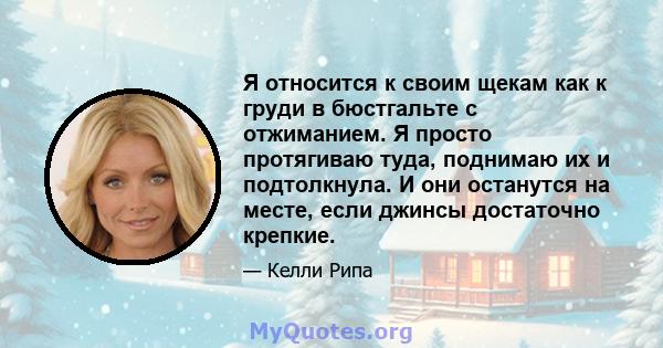 Я относится к своим щекам как к груди в бюстгальте с отжиманием. Я просто протягиваю туда, поднимаю их и подтолкнула. И они останутся на месте, если джинсы достаточно крепкие.