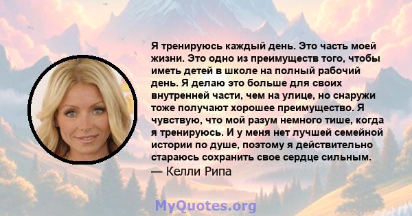 Я тренируюсь каждый день. Это часть моей жизни. Это одно из преимуществ того, чтобы иметь детей в школе на полный рабочий день. Я делаю это больше для своих внутренней части, чем на улице, но снаружи тоже получают