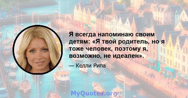 Я всегда напоминаю своим детям: «Я твой родитель, но я тоже человек, поэтому я, возможно, не идеален».