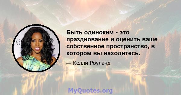 Быть одиноким - это празднование и оценить ваше собственное пространство, в котором вы находитесь.