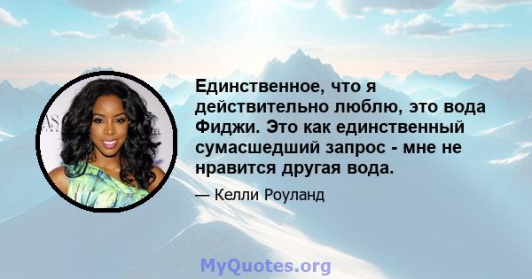 Единственное, что я действительно люблю, это вода Фиджи. Это как единственный сумасшедший запрос - мне не нравится другая вода.