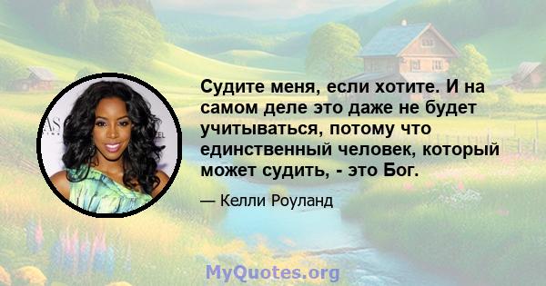 Судите меня, если хотите. И на самом деле это даже не будет учитываться, потому что единственный человек, который может судить, - это Бог.