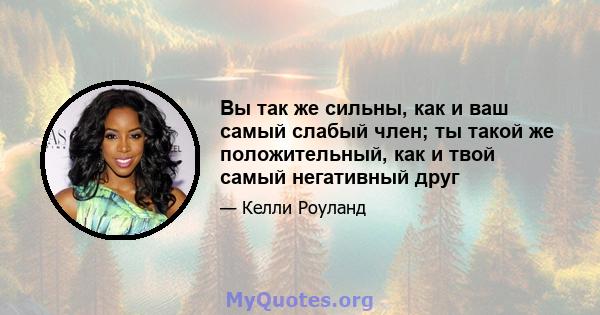 Вы так же сильны, как и ваш самый слабый член; ты такой же положительный, как и твой самый негативный друг