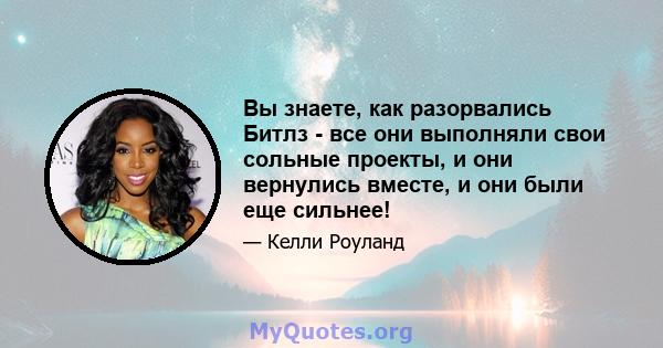 Вы знаете, как разорвались Битлз - все они выполняли свои сольные проекты, и они вернулись вместе, и они были еще сильнее!