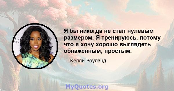 Я бы никогда не стал нулевым размером. Я тренируюсь, потому что я хочу хорошо выглядеть обнаженным, простым.