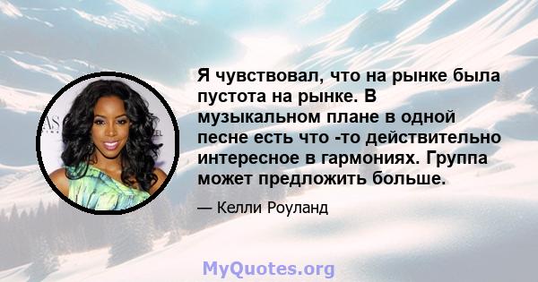 Я чувствовал, что на рынке была пустота на рынке. В музыкальном плане в одной песне есть что -то действительно интересное в гармониях. Группа может предложить больше.