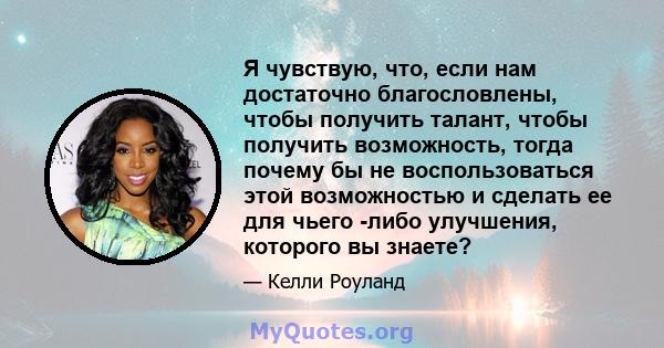 Я чувствую, что, если нам достаточно благословлены, чтобы получить талант, чтобы получить возможность, тогда почему бы не воспользоваться этой возможностью и сделать ее для чьего -либо улучшения, которого вы знаете?