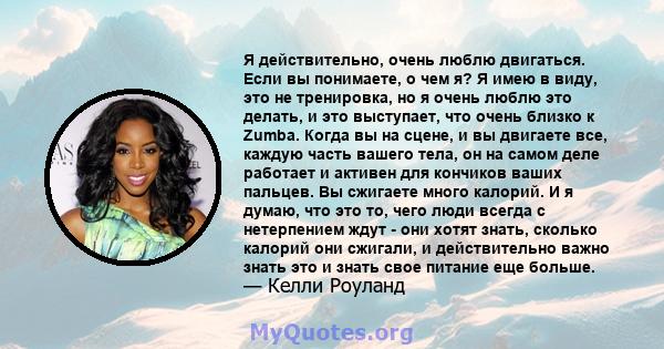 Я действительно, очень люблю двигаться. Если вы понимаете, о чем я? Я имею в виду, это не тренировка, но я очень люблю это делать, и это выступает, что очень близко к Zumba. Когда вы на сцене, и вы двигаете все, каждую