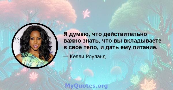 Я думаю, что действительно важно знать, что вы вкладываете в свое тело, и дать ему питание.