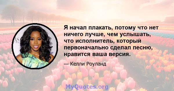 Я начал плакать, потому что нет ничего лучше, чем услышать, что исполнитель, который первоначально сделал песню, нравится ваша версия.