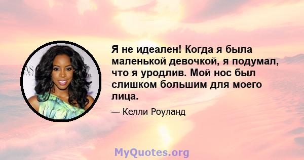 Я не идеален! Когда я была маленькой девочкой, я подумал, что я уродлив. Мой нос был слишком большим для моего лица.