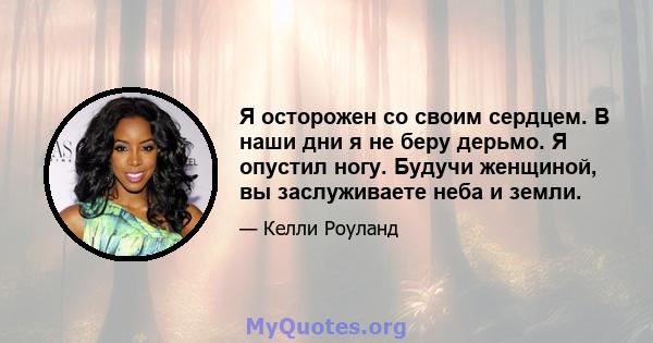 Я осторожен со своим сердцем. В наши дни я не беру дерьмо. Я опустил ногу. Будучи женщиной, вы заслуживаете неба и земли.