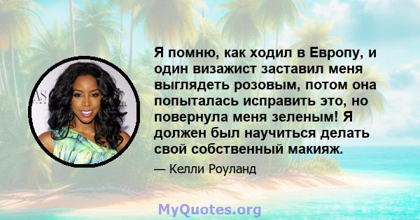 Я помню, как ходил в Европу, и один визажист заставил меня выглядеть розовым, потом она попыталась исправить это, но повернула меня зеленым! Я должен был научиться делать свой собственный макияж.