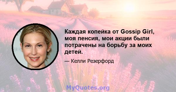 Каждая копейка от Gossip Girl, моя пенсия, мои акции были потрачены на борьбу за моих детей.