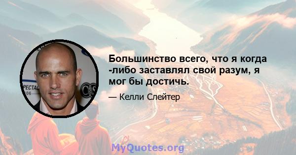 Большинство всего, что я когда -либо заставлял свой разум, я мог бы достичь.