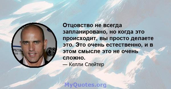 Отцовство не всегда запланировано, но когда это происходит, вы просто делаете это. Это очень естественно, и в этом смысле это не очень сложно.