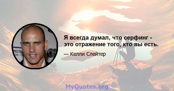 Я всегда думал, что серфинг - это отражение того, кто вы есть.