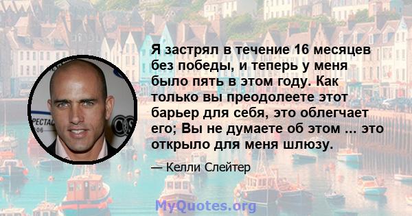 Я застрял в течение 16 месяцев без победы, и теперь у меня было пять в этом году. Как только вы преодолеете этот барьер для себя, это облегчает его; Вы не думаете об этом ... это открыло для меня шлюзу.